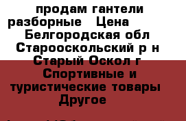 продам гантели разборные › Цена ­ 7 000 - Белгородская обл., Старооскольский р-н, Старый Оскол г. Спортивные и туристические товары » Другое   